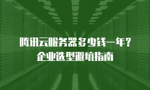 腾讯云服务器多少钱一年？企业选型避坑指南