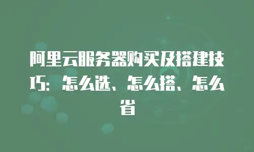 阿里云服务器购买及搭建技巧：怎么选、怎么搭、怎么省