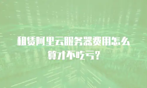 租赁阿里云服务器费用怎么算才不吃亏？