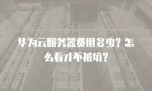 华为云服务器费用多少？怎么看才不被坑？