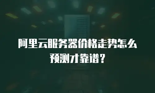 阿里云服务器价格走势怎么预测才靠谱？