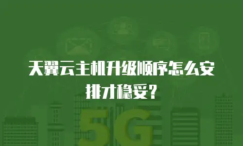 天翼云主机升级顺序怎么安排才稳妥？