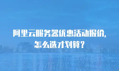 阿里云服务器优惠活动报价，怎么选才划算？