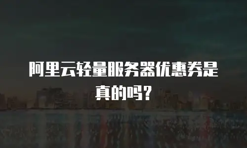 阿里云轻量服务器优惠券是真的吗？