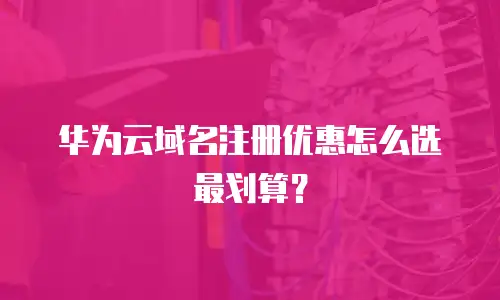 华为云域名注册优惠怎么选最划算？