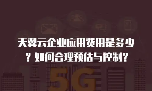 天翼云企业应用费用是多少？如何合理预估与控制？