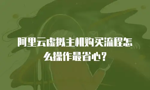 阿里云虚拟主机购买流程怎么操作最省心？