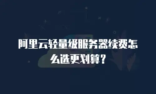 阿里云轻量级服务器续费怎么选更划算？