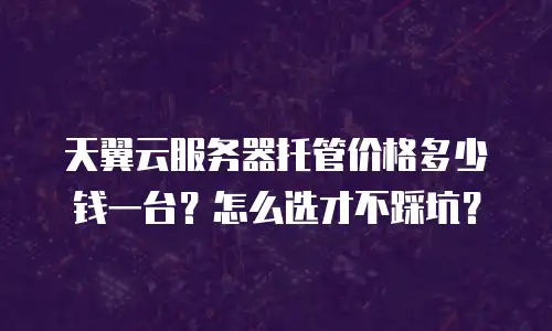 天翼云服务器托管价格多少钱一台？怎么选才不踩坑？