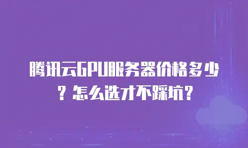 腾讯云GPU服务器价格多少？怎么选才不踩坑？