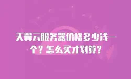 天翼云服务器价格多少钱一个？怎么买才划算？