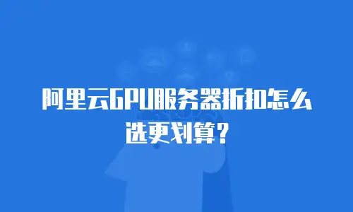 阿里云GPU服务器折扣怎么选更划算？