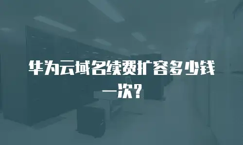 华为云域名续费扩容多少钱一次？
