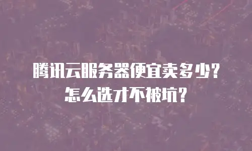 腾讯云服务器便宜卖多少？怎么选才不被坑？