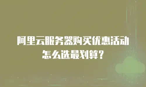 阿里云服务器购买优惠活动怎么选最划算？