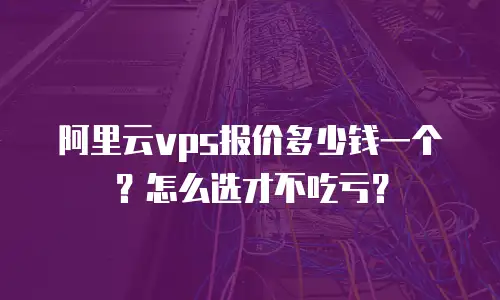 阿里云vps报价多少钱一个？怎么选才不吃亏？