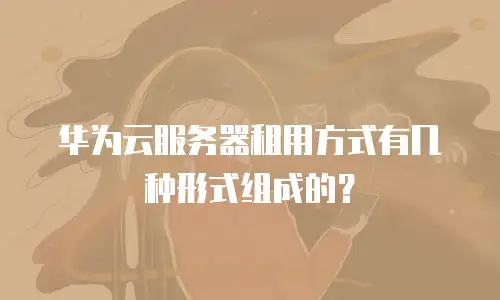 华为云服务器租用方式有几种形式组成的？