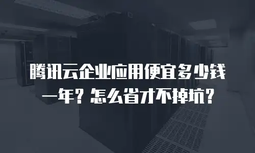 腾讯云企业应用便宜多少钱一年？怎么省才不掉坑？