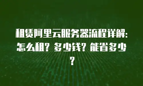租赁阿里云服务器流程详解：怎么租？多少钱？能省多少？