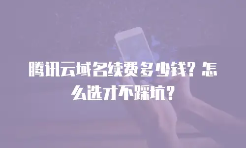 腾讯云域名续费多少钱？怎么选才不踩坑？