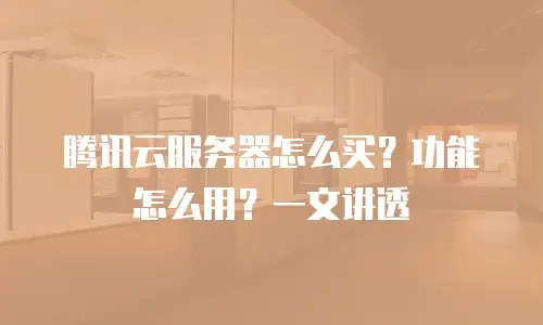 腾讯云服务器怎么买？功能怎么用？一文讲透